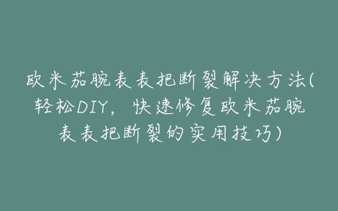 欧米茄腕表表把断裂解决方法(轻松DIY，快速修复欧米茄腕表表把断裂的实用技巧)