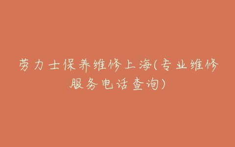 劳力士保养维修上海(专业维修服务电话查询)