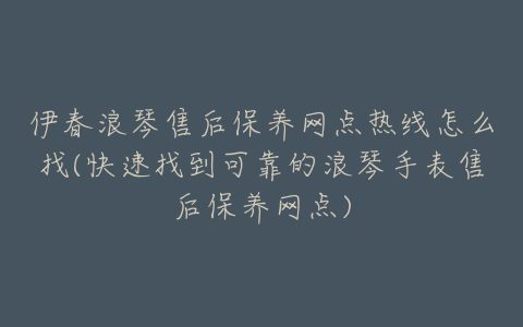 伊春浪琴售后保养网点热线怎么找(快速找到可靠的浪琴手表售后保养网点)