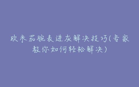 欧米茄腕表进灰解决技巧(专家教你如何轻松解决)