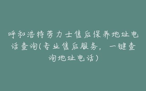 呼和浩特劳力士售后保养地址电话查询(专业售后服务，一键查询地址电话)