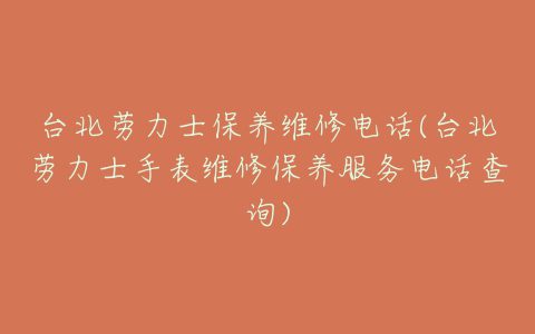 台北劳力士保养维修电话(台北劳力士手表维修保养服务电话查询)