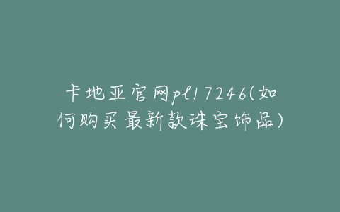 卡地亚官网pl17246(如何购买最新款珠宝饰品)