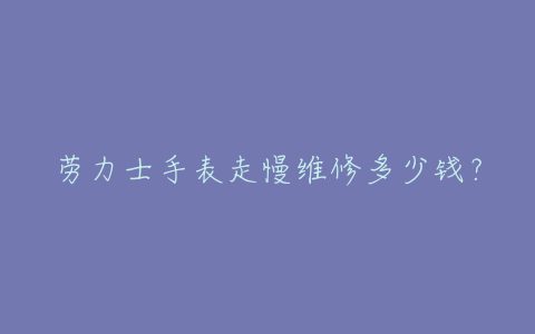 劳力士手表走慢维修多少钱？