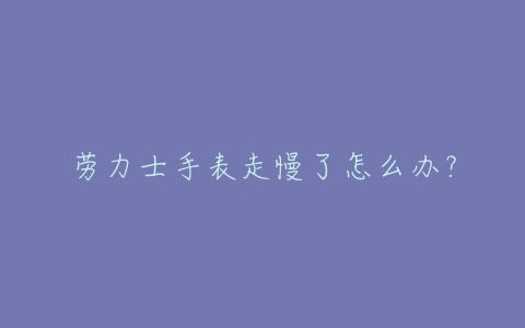 劳力士手表走慢了怎么办？