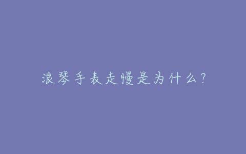 浪琴手表走慢是为什么？