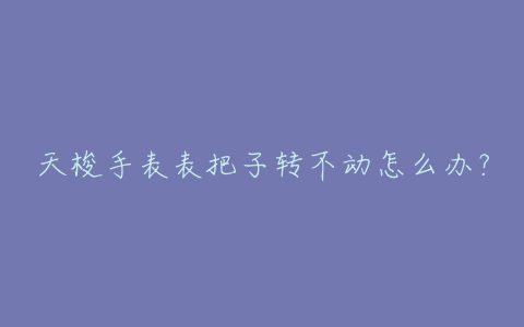 天梭手表表把子转不动怎么办？