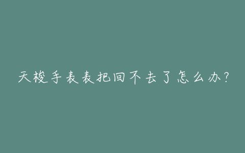 天梭手表表把回不去了怎么办？