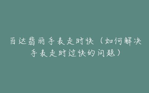 百达翡丽手表走时快（如何解决手表走时过快的问题）