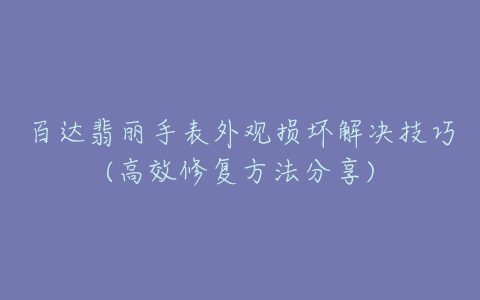 百达翡丽手表外观损坏解决技巧(高效修复方法分享)