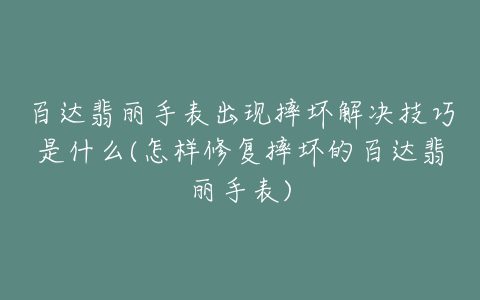 百达翡丽手表出现摔坏解决技巧是什么(怎样修复摔坏的百达翡丽手表)