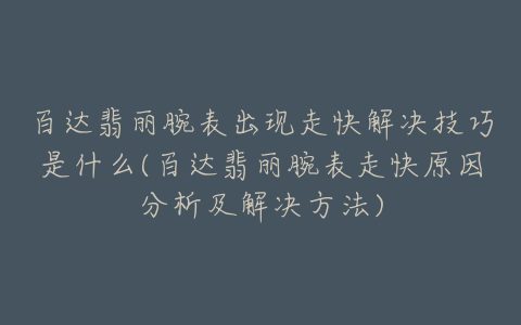 百达翡丽腕表出现走快解决技巧是什么(百达翡丽腕表走快原因分析及解决方法)