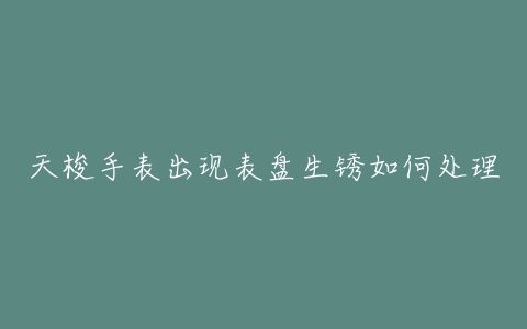 天梭手表出现表盘生锈如何处理