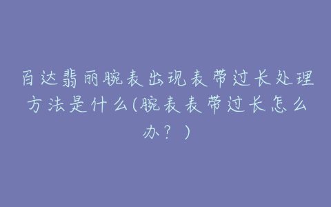 百达翡丽腕表出现表带过长处理方法是什么(腕表表带过长怎么办？)