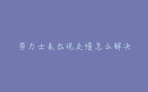 劳力士表出现走慢怎么解决