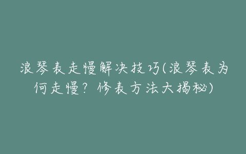 浪琴表走慢解决技巧(浪琴表为何走慢？修表方法大揭秘)