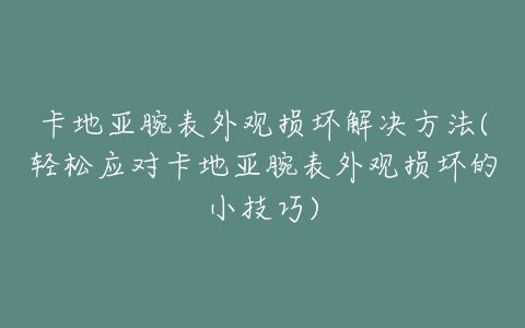 卡地亚腕表外观损坏解决方法(轻松应对卡地亚腕表外观损坏的小技巧)