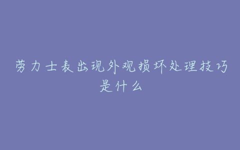 劳力士表出现外观损坏处理技巧是什么