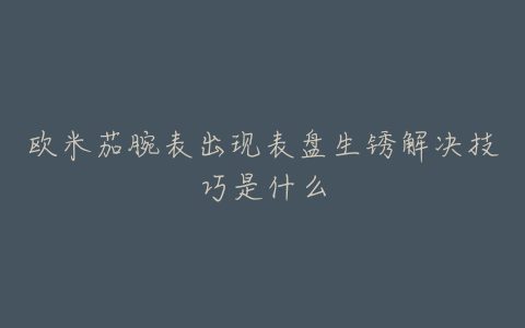 欧米茄腕表出现表盘生锈解决技巧是什么